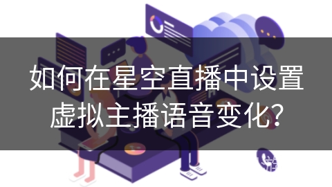 如何在星空直播中设置虚拟主播语音变化？