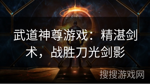 武道神尊游戏：精湛剑术，战胜刀光剑影