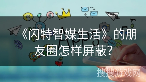 《闪特智媒生活》的朋友圈怎样屏蔽？