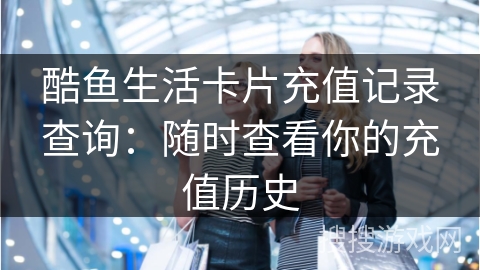 酷鱼生活卡片充值记录查询：随时查看你的充值历史
