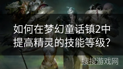 如何在梦幻童话镇2中提高精灵的技能等级？