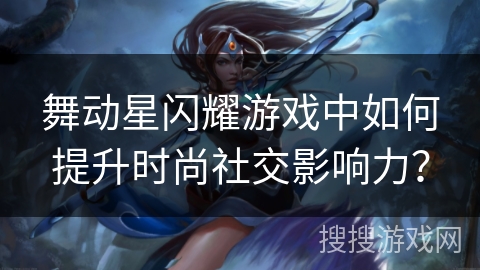 舞动星闪耀游戏中如何提升时尚社交影响力？