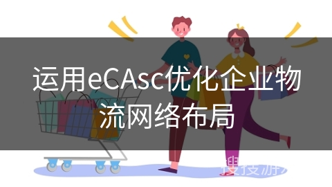 运用eCAsc优化企业物流网络布局