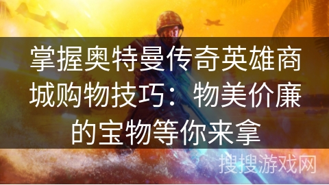 掌握奥特曼传奇英雄商城购物技巧：物美价廉的宝物等你来拿