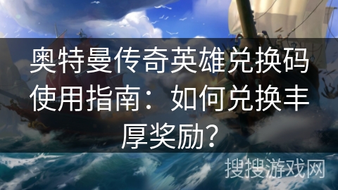奥特曼传奇英雄兑换码使用指南：如何兑换丰厚奖励？