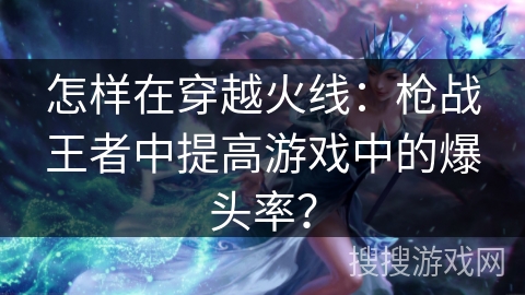 怎样在穿越火线：枪战王者中提高游戏中的爆头率？