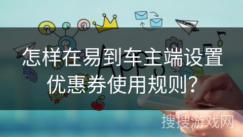 怎样在易到车主端设置优惠券使用规则？