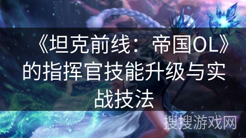 《坦克前线：帝国OL》的指挥官技能升级与实战技法