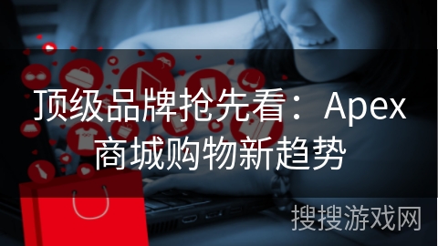 顶级品牌抢先看：Apex商城购物新趋势