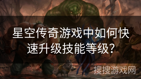 星空传奇游戏中如何快速升级技能等级？