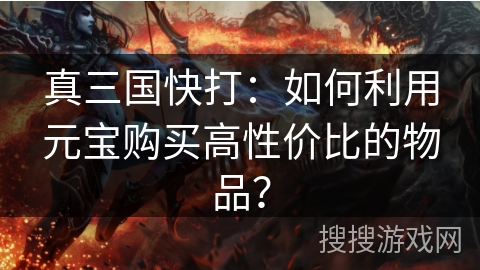 真三国快打：如何利用元宝购买高性价比的物品？