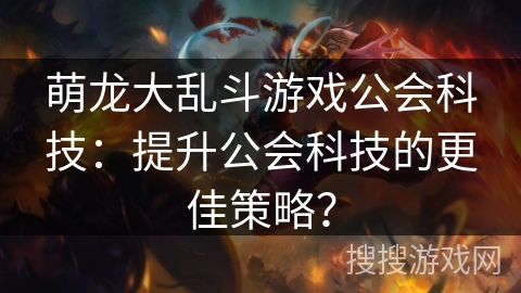 萌龙大乱斗游戏公会科技：提升公会科技的更佳策略？