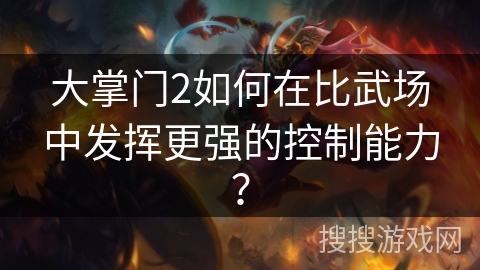 大掌门2如何在比武场中发挥更强的控制能力？