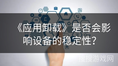 《应用卸载》是否会影响设备的稳定性？