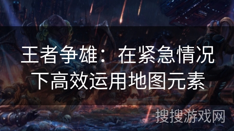 王者争雄：在紧急情况下高效运用地图元素