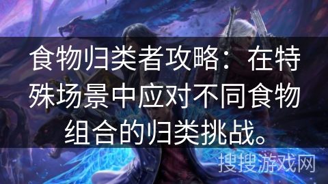 食物归类者攻略：在特殊场景中应对不同食物组合的归类挑战。