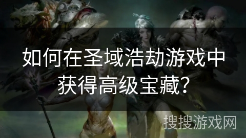 如何在圣域浩劫游戏中获得高级宝藏？