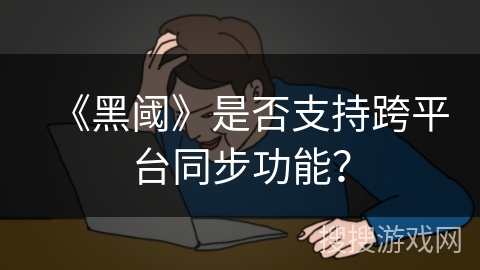 《黑阈》是否支持跨平台同步功能？
