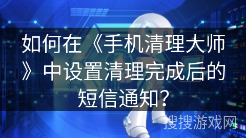如何在《手机清理大师》中设置清理完成后的短信通知？