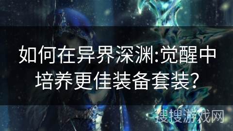 如何在异界深渊:觉醒中培养更佳装备套装？