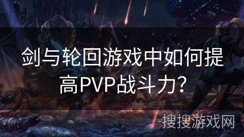剑与轮回游戏中如何提高PVP战斗力？