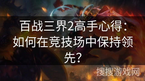 百战三界2高手心得：如何在竞技场中保持领先？