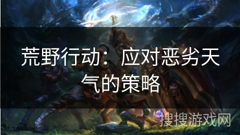 荒野行动：应对恶劣天气的策略