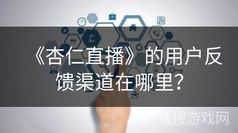 《杏仁直播》的用户反馈渠道在哪里？