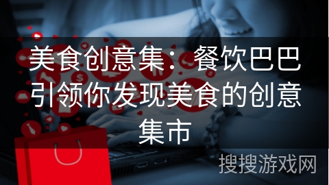 美食创意集：餐饮巴巴引领你发现美食的创意集市