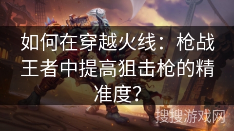 如何在穿越火线：枪战王者中提高狙击枪的精准度？