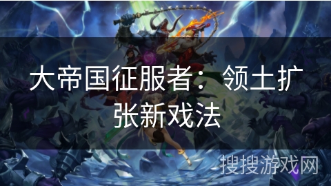 大帝国征服者：领土扩张新戏法