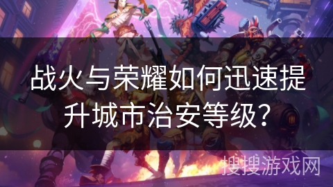 战火与荣耀如何迅速提升城市治安等级？