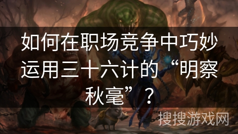 如何在职场竞争中巧妙运用三十六计的“明察秋毫”？