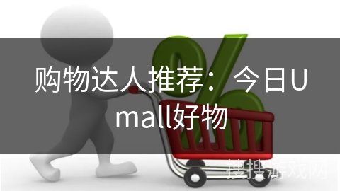 购物达人推荐：今日Umall好物