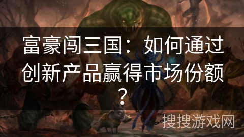 富豪闯三国：如何通过创新产品赢得市场份额？