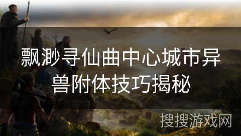 飘渺寻仙曲中心城市异兽附体技巧揭秘
