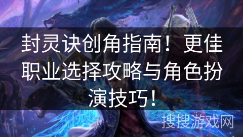封灵诀创角指南！更佳职业选择攻略与角色扮演技巧！