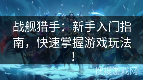 战舰猎手：新手入门指南，快速掌握游戏玩法！