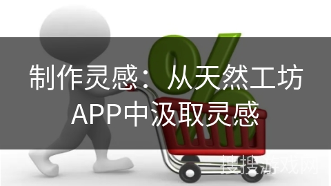 制作灵感：从天然工坊APP中汲取灵感