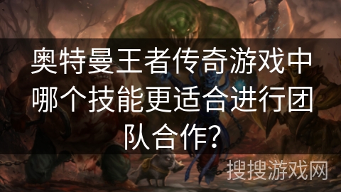 奥特曼王者传奇游戏中哪个技能更适合进行团队合作？