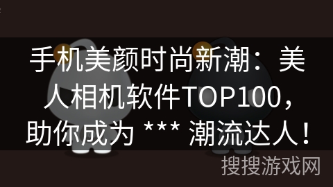 手机美颜时尚新潮：美人相机软件TOP100，助你成为 *** 潮流达人！