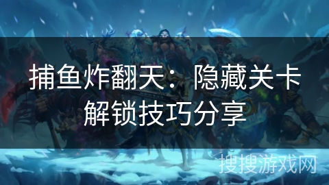 捕鱼炸翻天：隐藏关卡解锁技巧分享