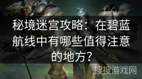 秘境迷宫攻略：在碧蓝航线中有哪些值得注意的地方？