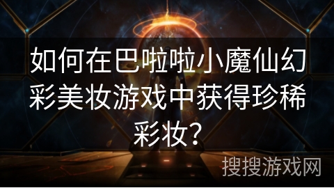 如何在巴啦啦小魔仙幻彩美妆游戏中获得珍稀彩妆？