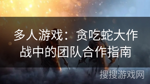 多人游戏：贪吃蛇大作战中的团队合作指南