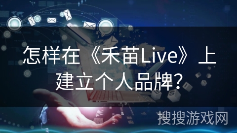 怎样在《禾苗Live》上建立个人品牌？