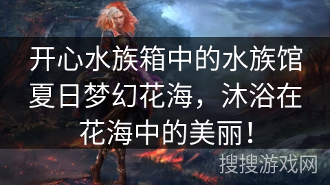 开心水族箱中的水族馆夏日梦幻花海，沐浴在花海中的美丽！