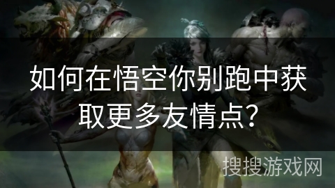 如何在悟空你别跑中获取更多友情点？