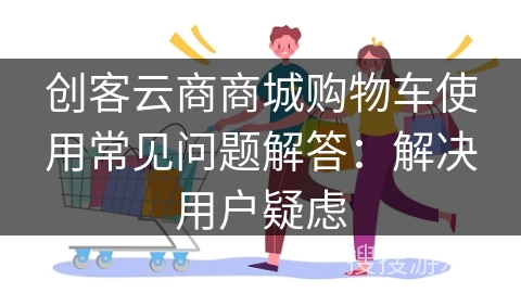 创客云商商城购物车使用常见问题解答：解决用户疑虑