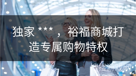 独家 *** ，裕福商城打造专属购物特权